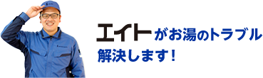 エイトがお湯のトラブル解決します！