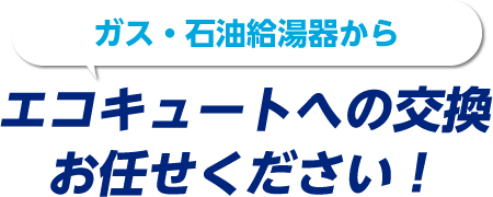 ガス・石油給湯器からエコキュートへの交換お任せください！