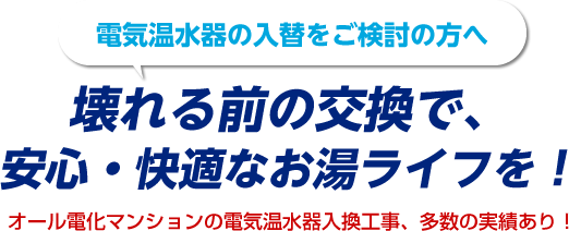 電気温水器の入替をご検討の方へ。壊れる前の交換で、安心・快適なお湯ライフを！オール電化マンションの電気温水器入換工事、多数の実績あり！
