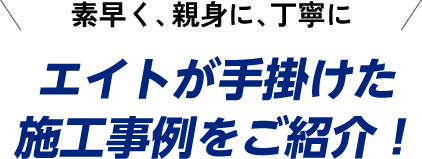 素早く、親身に、丁寧に。エイトが手掛けた施工事例をご紹介！